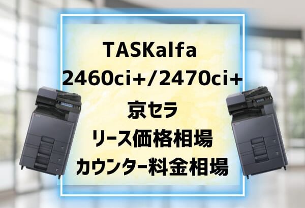 『TASKalfa 2460ci+/2470ci+』京セラのリース価格・カウンター料金を徹底解剖